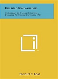 Railroad Bond Analysis: An Abstract of a Series of Lectures Delivered at Harvard University, 1923 (Hardcover)