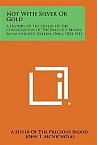 Not with Silver or Gold: A History of the Sisters of the Congregation of the Precious Blood, Salem Heights, Dayton, Ohio, 1834-1944 (Paperback)