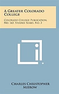 A Greater Colorado College: Colorado College Publication, No. 165, Studies Series, No. 3 (Hardcover)