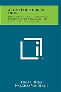 A Loan Exhibition of Degas: For the Benefit of the New York Infirmary, April 7 to May 14, 1949, at Wildenstein, New York (Hardcover)