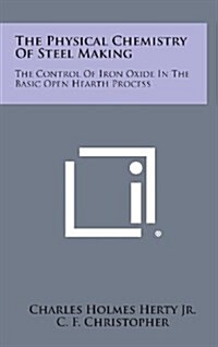 The Physical Chemistry of Steel Making: The Control of Iron Oxide in the Basic Open Hearth Process (Hardcover)