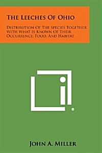 The Leeches of Ohio: Distribution of the Species Together with What Is Known of Their Occurrence, Food, and Habitat (Paperback)