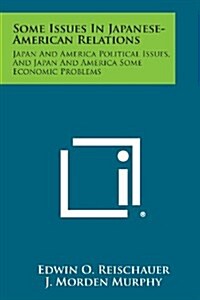 Some Issues in Japanese-American Relations: Japan and America Political Issues, and Japan and America Some Economic Problems (Paperback)