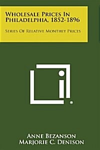 Wholesale Prices in Philadelphia, 1852-1896: Series of Relative Monthly Prices (Paperback)