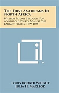 The First Americans in North Africa: William Eatons Struggle for a Vigorous Policy Against the Barbary Pirates, 1799-1805 (Hardcover)