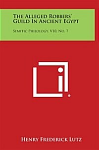 The Alleged Robbers Guild in Ancient Egypt: Semitic Philology, V10, No. 7 (Hardcover)