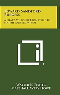 Edward Sandford Burgess: A Heart at Leisure from Itself to Soothe and Sympathize (Hardcover)