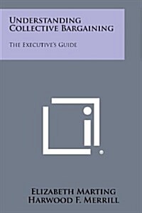 Understanding Collective Bargaining: The Executives Guide (Paperback)