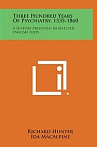 Three Hundred Years of Psychiatry, 1535-1860: A History Presented in Selected English Texts (Hardcover)