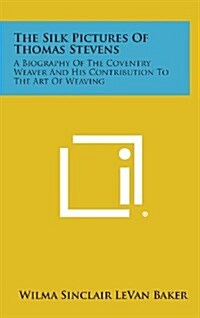 The Silk Pictures of Thomas Stevens: A Biography of the Coventry Weaver and His Contribution to the Art of Weaving (Hardcover)