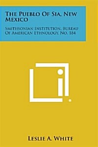 The Pueblo of Sia, New Mexico: Smithsonian Institution, Bureau of American Ethnology, No. 184 (Paperback)