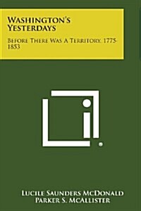 Washingtons Yesterdays: Before There Was a Territory, 1775-1853 (Paperback)