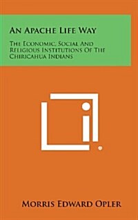 An Apache Life Way: The Economic, Social and Religious Institutions of the Chiricahua Indians (Hardcover)