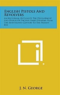 English Pistols and Revolvers: An Historical Outline of the Development and Design of English Hand Firearms from the Seventeenth Century to the Prese (Hardcover)