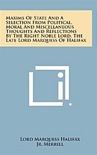 Maxims of State and a Selection from Political, Moral and Miscellaneous Thoughts and Reflections by the Right Noble Lord, the Late Lord Marquess of Ha (Hardcover)