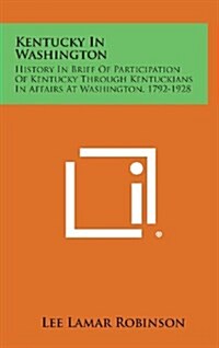 Kentucky in Washington: History in Brief of Participation of Kentucky Through Kentuckians in Affairs at Washington, 1792-1928 (Hardcover)