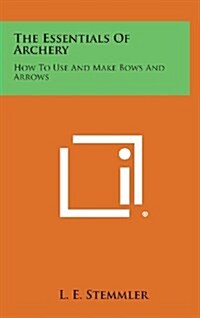 The Essentials of Archery: How to Use and Make Bows and Arrows (Hardcover)