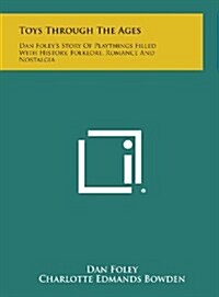 Toys Through the Ages: Dan Foleys Story of Playthings Filled with History, Folklore, Romance and Nostalgia (Hardcover)