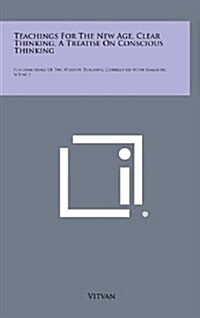 Teachings for the New Age, Clear Thinking, a Treatise on Conscious Thinking: Fundamentals of the Wisdom Teaching Correlated with Semantic Science (Hardcover)