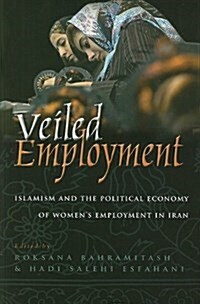 Veiled Employment: Islamism and the Political Economy of Womens Employment in Iran (Hardcover)