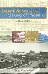 Desert Visions and the Making of Phoenix, 1860-2009 (Hardcover)