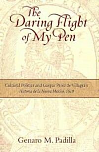 The Daring Flight of My Pen: Cultural Politics and Gaspar Perez de Villagras Historia de La Nueva Mexico, 1610                                        (Hardcover)
