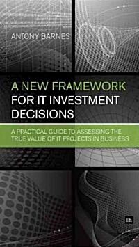 A New Framework for IT Investment Decisions : A Practical Guide to Assessing the True Value of IT Projects in Business (Hardcover)