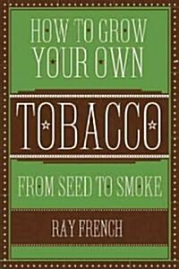 How to Grow Your Own Tobacco: From Seed to Smoke (Hardcover)