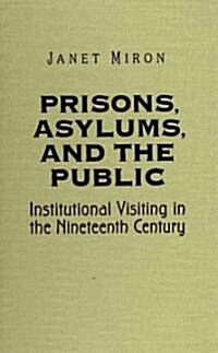 Prisons, Asylums, and the Public: Institutional Visiting in the Nineteenth Century (Hardcover)
