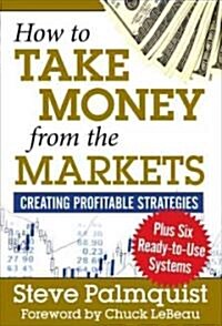 How to Take Money from the Markets: Creating Profitable Strategies Plus Six Ready-To-Use Systems (Hardcover)