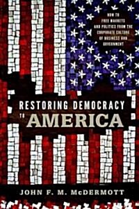 Restoring Democracy to America: How to Free Markets and Politics from the Corporate Culture of Business and Government (Hardcover)