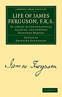 Life of James Ferguson, F. R. S. : In a Brief Autobiographical Account, and Further Extended Memoir (Paperback)