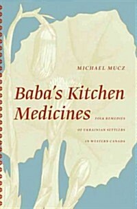 Babas Kitchen Medicines: Folk Remedies of Ukrainian Settlers in Western Canada (Paperback)