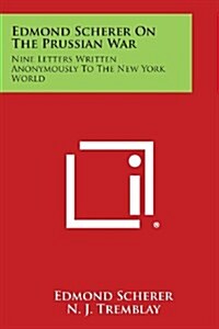 Edmond Scherer on the Prussian War: Nine Letters Written Anonymously to the New York World (Paperback)