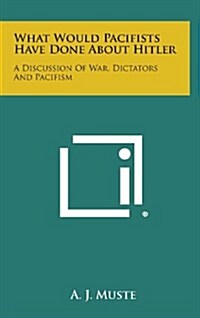 What Would Pacifists Have Done about Hitler: A Discussion of War, Dictators and Pacifism (Hardcover)