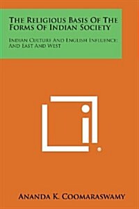 The Religious Basis of the Forms of Indian Society: Indian Culture and English Influence; And East and West (Paperback)
