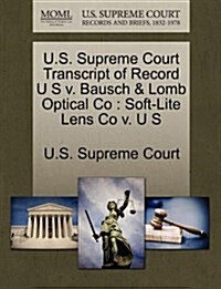 U.S. Supreme Court Transcript of Record U S V. Bausch & Lomb Optical Co: Soft-Lite Lens Co V. U S (Paperback)