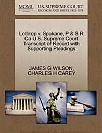 Lothrop V. Spokane, P & S R Co U.S. Supreme Court Transcript of Record with Supporting Pleadings (Paperback)