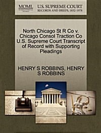 North Chicago St R Co V. Chicago Consol Traction Co U.S. Supreme Court Transcript of Record with Supporting Pleadings (Paperback)