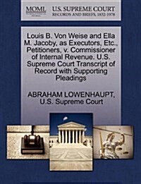 Louis B. Von Weise and Ella M. Jacoby, as Executors, Etc., Petitioners, V. Commissioner of Internal Revenue. U.S. Supreme Court Transcript of Record w (Paperback)