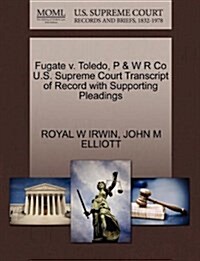 Fugate V. Toledo, P & W R Co U.S. Supreme Court Transcript of Record with Supporting Pleadings (Paperback)