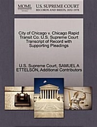 City of Chicago V. Chicago Rapid Transit Co. U.S. Supreme Court Transcript of Record with Supporting Pleadings (Paperback)