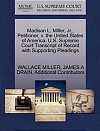 Madison L. Miller, JR., Petitioner, V. the United States of America. U.S. Supreme Court Transcript of Record with Supporting Pleadings (Paperback)