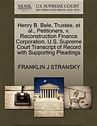 Henry B. Bele, Trustee, et al., Petitioners, V. Reconstruction Finance Corporation. U.S. Supreme Court Transcript of Record with Supporting Pleadings (Paperback)