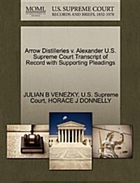 Arrow Distilleries V. Alexander U.S. Supreme Court Transcript of Record with Supporting Pleadings (Paperback)