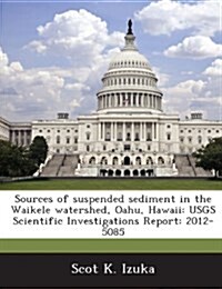 Sources of Suspended Sediment in the Waikele Watershed, Oahu, Hawaii: Usgs Scientific Investigations Report: 2012-5085 (Paperback)