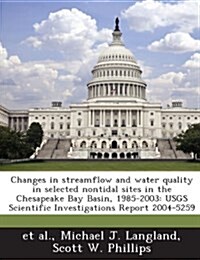 Changes in Streamflow and Water Quality in Selected Nontidal Sites in the Chesapeake Bay Basin, 1985-2003: Usgs Scientific Investigations Report 2004- (Paperback)