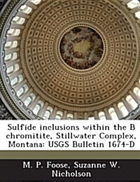 Sulfide Inclusions Within the B Chromitite, Stillwater Complex, Montana: Usgs Bulletin 1674-D (Paperback)