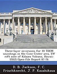 Three-Layer Inversions for 18 Tdem Soundings in the Cone Crater Area, SW Rift Zone of Kilauea Volcano, Hawaii: Usgs Open-File Report 87-76 (Paperback)