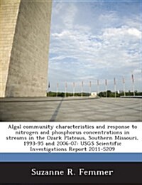 Algal Community Characteristics and Response to Nitrogen and Phosphorus Concentrations in Streams in the Ozark Plateaus, Southern Missouri, 1993-95 an (Paperback)